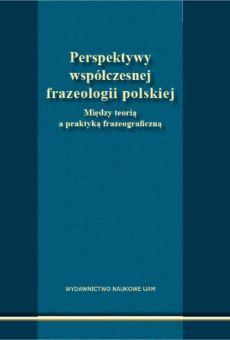 Perspektywy współczesnej frazeologii polskiej. Między teorią a praktyką frazeograficzną