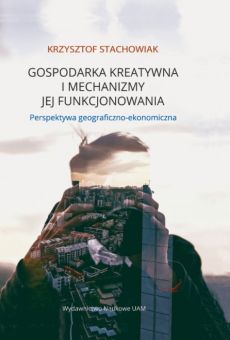Gospodarka kreatywna i mechanizmy jej funkcjonowania. Perspektywa geograficzno-ekonomiczna