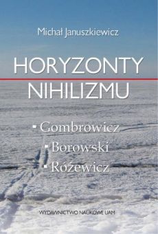 Horyzonty nihilizmu. Gombrowicz – Borowski – Różewicz