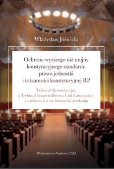 Ochrona wyższego niż unijny konstytucyjnego standardu prawa jednostki  i tożsamości konstytucyjnej RP. Trybunał Konstytucyjny a Trybunał Sprawiedliwości Unii Europejskiej: ku sekwencji a nie hierarchii orzekania
