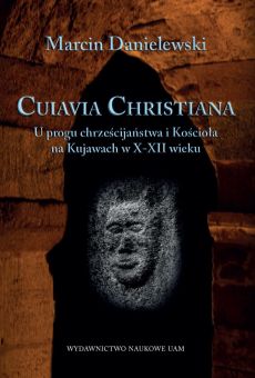 Cuiavia Christiana. U progu chrześcijaństwa i Kościoła na Kujawach w X-XII w.