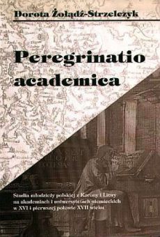Peregrinatio academica. Studia młodzieży polskiej z Korony i Litwy na akademiach i uniwersytetach niemieckich w XVI i pierwszej połowie XVII wieku
